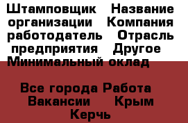 Штамповщик › Название организации ­ Компания-работодатель › Отрасль предприятия ­ Другое › Минимальный оклад ­ 1 - Все города Работа » Вакансии   . Крым,Керчь